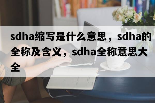 sdha縮寫(xiě)是什么意思，sdha的全稱(chēng)及含義，sdha全稱(chēng)意思大全