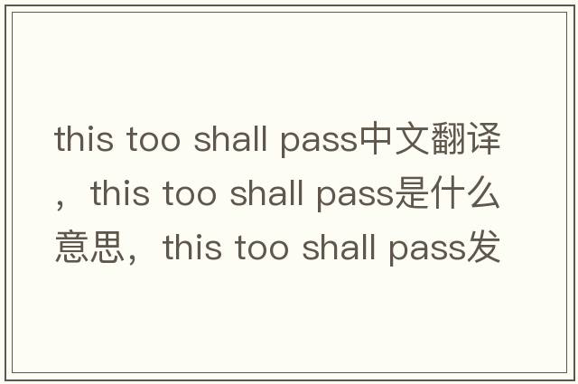 this too shall pass中文翻譯，this too shall pass是什么意思，this too shall pass發(fā)音、用法及例句
