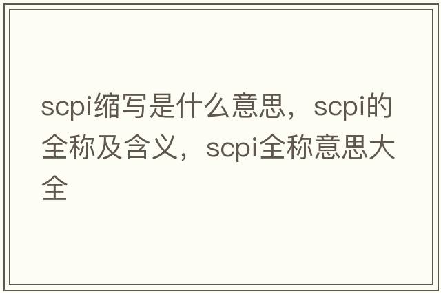 scpi縮寫(xiě)是什么意思，scpi的全稱(chēng)及含義，scpi全稱(chēng)意思大全