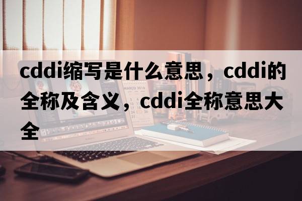 cddi縮寫(xiě)是什么意思，cddi的全稱(chēng)及含義，cddi全稱(chēng)意思大全