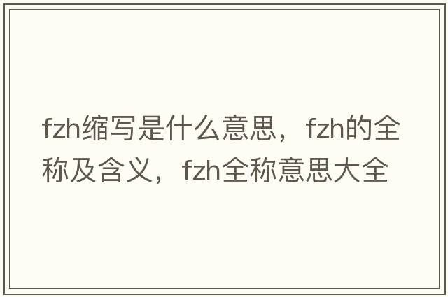 fzh縮寫(xiě)是什么意思，fzh的全稱(chēng)及含義，fzh全稱(chēng)意思大全