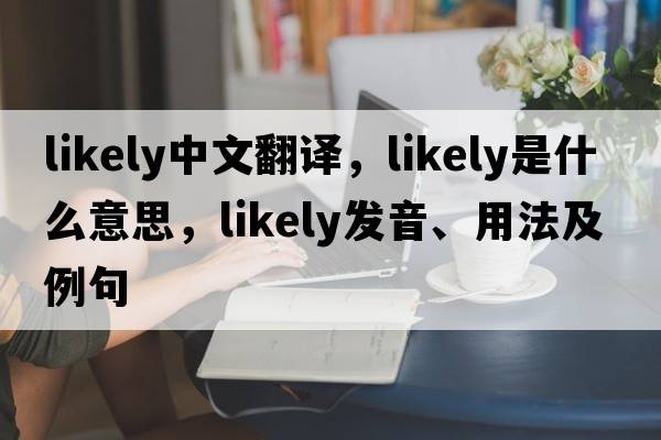 likely中文翻譯，likely是什么意思，likely發(fā)音、用法及例句