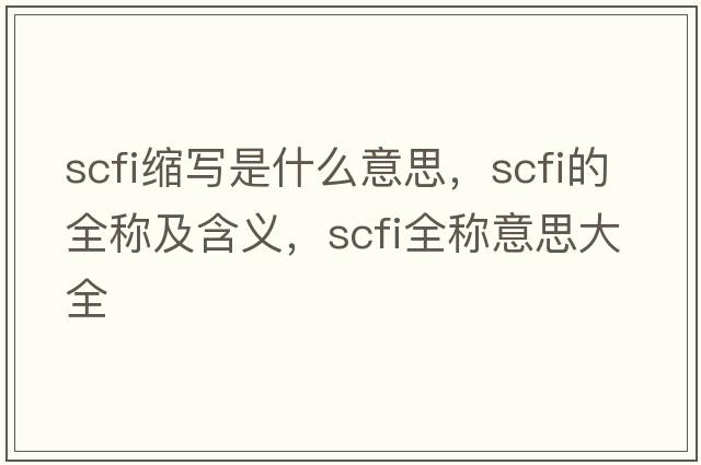 scfi縮寫(xiě)是什么意思，scfi的全稱(chēng)及含義，scfi全稱(chēng)意思大全