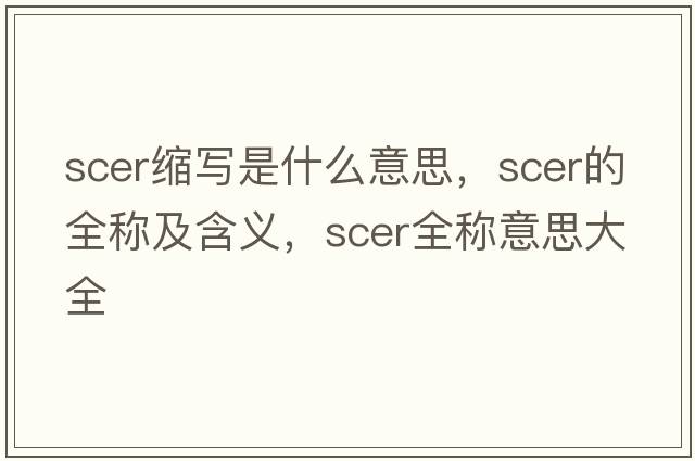 scer縮寫(xiě)是什么意思，scer的全稱(chēng)及含義，scer全稱(chēng)意思大全