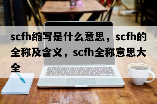 scfh縮寫(xiě)是什么意思，scfh的全稱(chēng)及含義，scfh全稱(chēng)意思大全