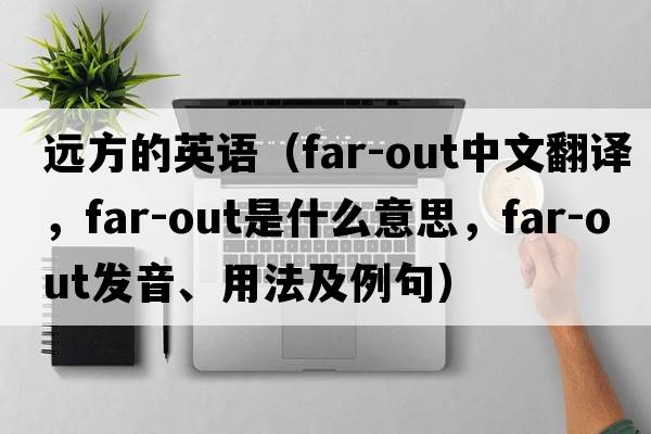 遠方的英語(yǔ)（far-out中文翻譯，far-out是什么意思，far-out發(fā)音、用法及例句）