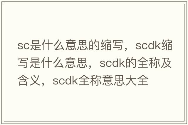 sc是什么意思的縮寫(xiě)，scdk縮寫(xiě)是什么意思，scdk的全稱(chēng)及含義，scdk全稱(chēng)意思大全