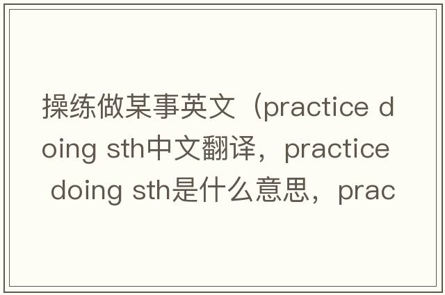 操練做某事英文（practice doing sth中文翻譯，practice doing sth是什么意思，practice doing sth發(fā)音、用法及例句）