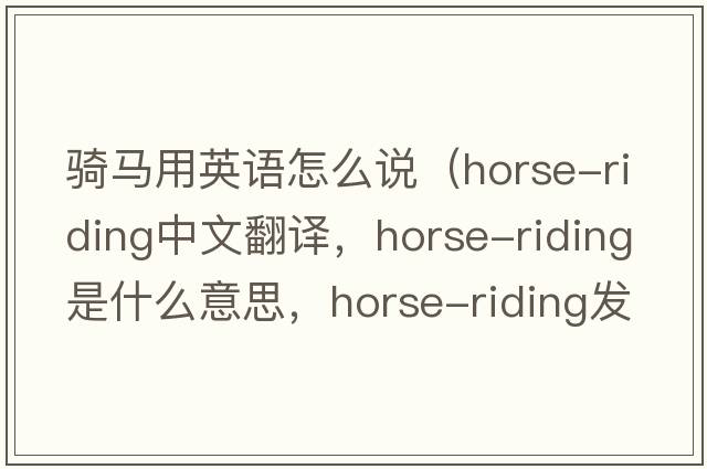 騎馬用英語(yǔ)怎么說(shuō)（horse-riding中文翻譯，horse-riding是什么意思，horse-riding發(fā)音、用法及例句）