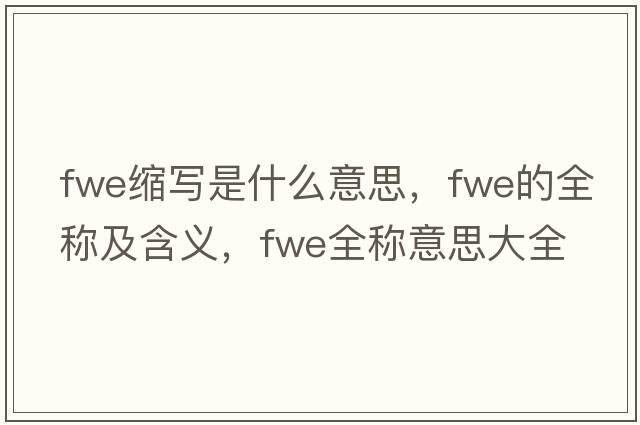 fwe縮寫(xiě)是什么意思，fwe的全稱(chēng)及含義，fwe全稱(chēng)意思大全