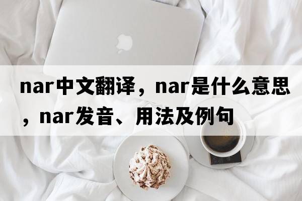 nar中文翻譯，nar是什么意思，nar發(fā)音、用法及例句