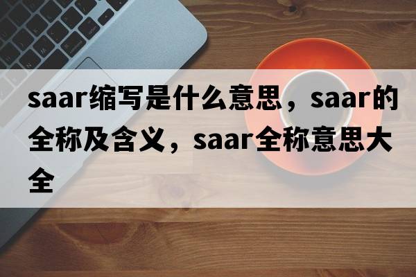 saar縮寫(xiě)是什么意思，saar的全稱(chēng)及含義，saar全稱(chēng)意思大全