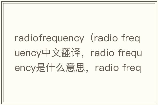 radiofrequency（radio frequency中文翻譯，radio frequency是什么意思，radio frequency發(fā)音、用法及例句）