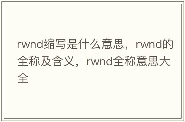 rwnd縮寫(xiě)是什么意思，rwnd的全稱(chēng)及含義，rwnd全稱(chēng)意思大全
