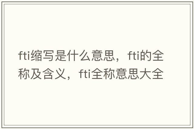 fti縮寫(xiě)是什么意思，fti的全稱(chēng)及含義，fti全稱(chēng)意思大全