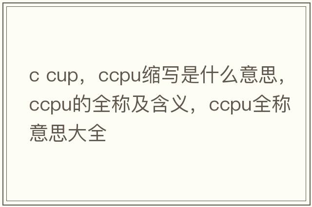 c cup，ccpu縮寫(xiě)是什么意思，ccpu的全稱(chēng)及含義，ccpu全稱(chēng)意思大全