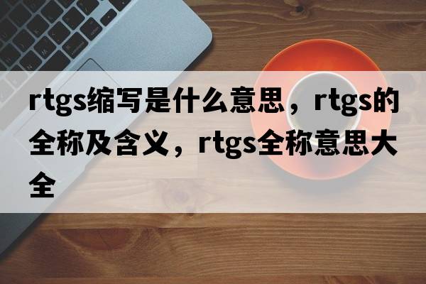 rtgs縮寫(xiě)是什么意思，rtgs的全稱(chēng)及含義，rtgs全稱(chēng)意思大全