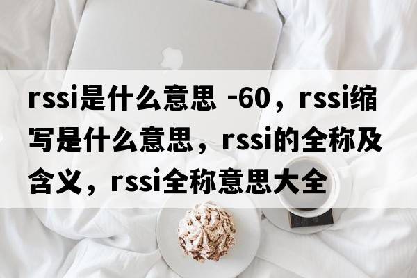 rssi是什么意思 -60，rssi縮寫(xiě)是什么意思，rssi的全稱(chēng)及含義，rssi全稱(chēng)意思大全