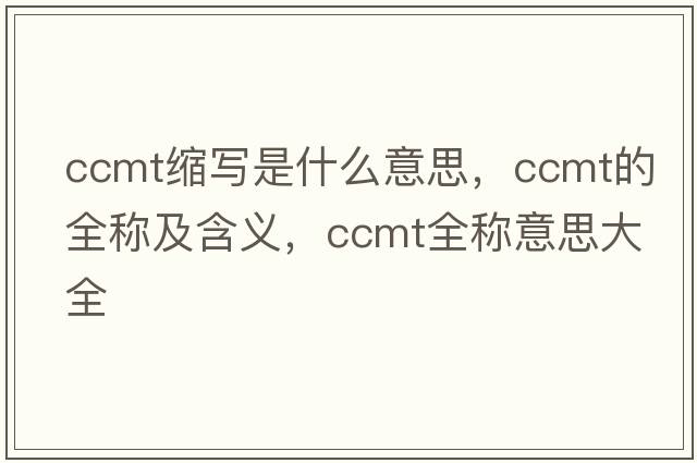 ccmt縮寫(xiě)是什么意思，ccmt的全稱(chēng)及含義，ccmt全稱(chēng)意思大全
