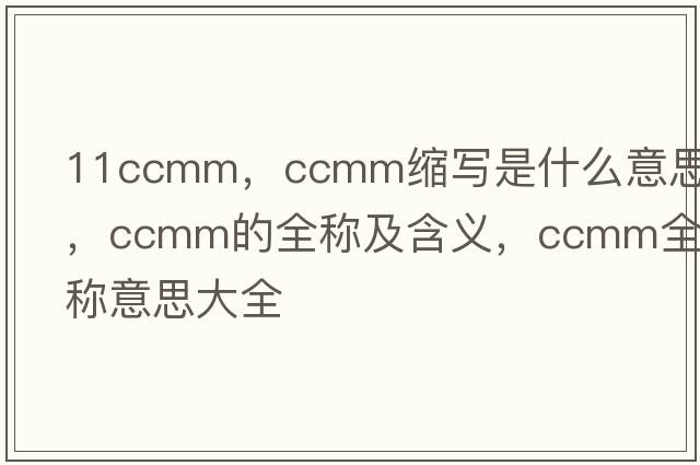 11ccmm，ccmm縮寫(xiě)是什么意思，ccmm的全稱(chēng)及含義，ccmm全稱(chēng)意思大全
