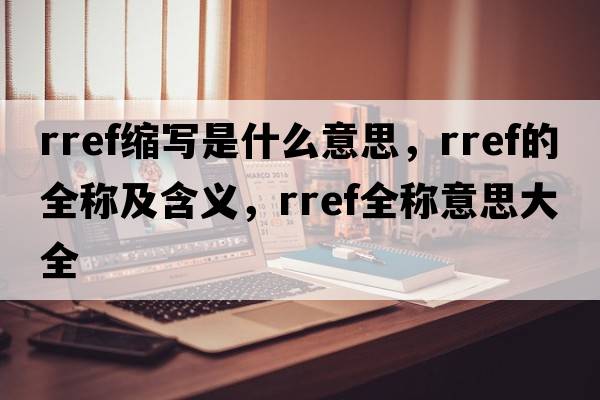 rref縮寫(xiě)是什么意思，rref的全稱(chēng)及含義，rref全稱(chēng)意思大全