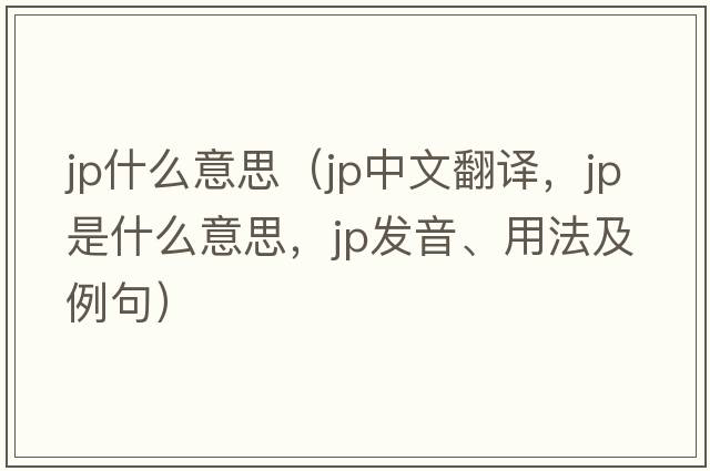 jp什么意思（jp中文翻譯，jp是什么意思，jp發(fā)音、用法及例句）