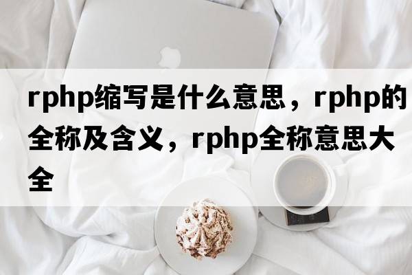 rphp縮寫(xiě)是什么意思，rphp的全稱(chēng)及含義，rphp全稱(chēng)意思大全
