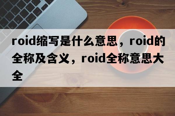 roid縮寫(xiě)是什么意思，roid的全稱(chēng)及含義，roid全稱(chēng)意思大全