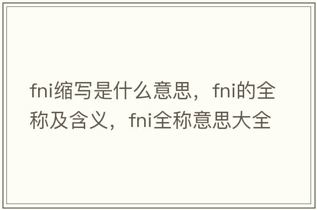 fni縮寫(xiě)是什么意思，fni的全稱(chēng)及含義，fni全稱(chēng)意思大全