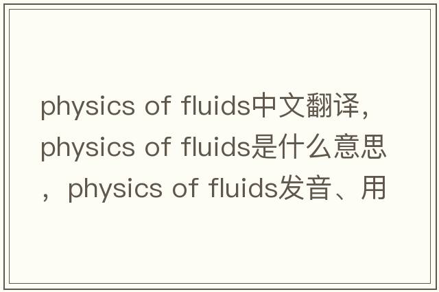 physics of fluids中文翻譯，physics of fluids是什么意思，physics of fluids發(fā)音、用法及例句