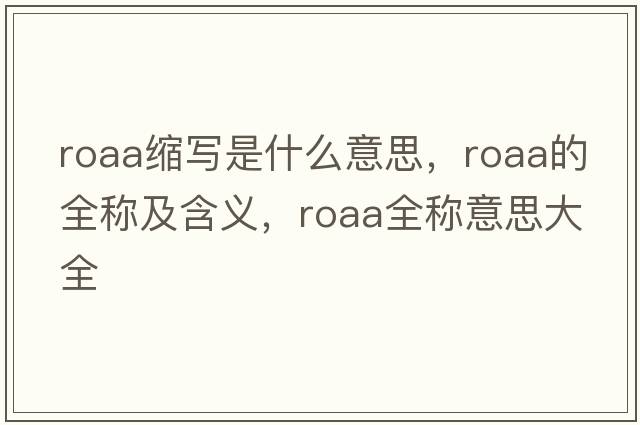 roaa縮寫(xiě)是什么意思，roaa的全稱(chēng)及含義，roaa全稱(chēng)意思大全