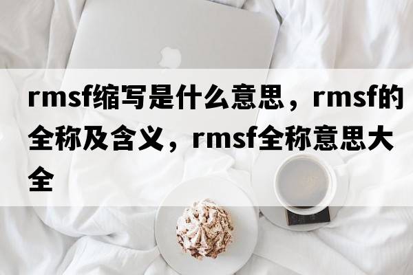 rmsf縮寫(xiě)是什么意思，rmsf的全稱(chēng)及含義，rmsf全稱(chēng)意思大全