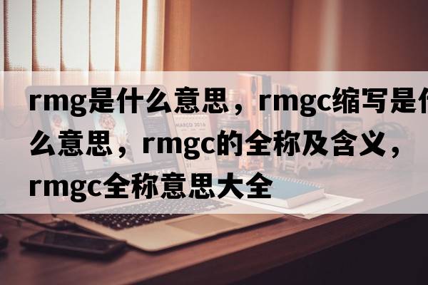 rmg是什么意思，rmgc縮寫(xiě)是什么意思，rmgc的全稱(chēng)及含義，rmgc全稱(chēng)意思大全