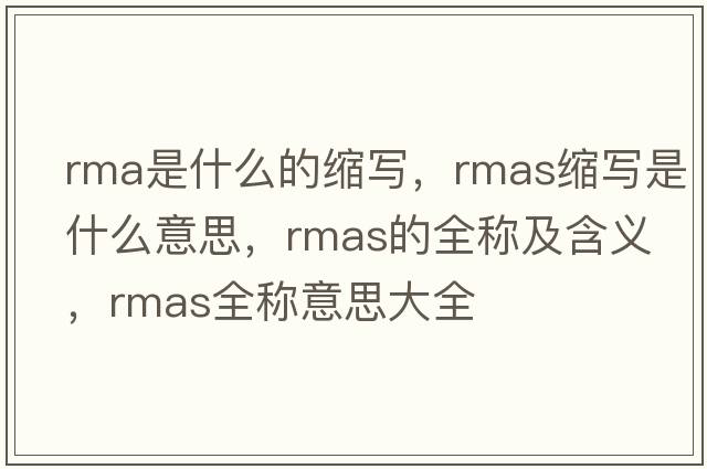 rma是什么的縮寫(xiě)，rmas縮寫(xiě)是什么意思，rmas的全稱(chēng)及含義，rmas全稱(chēng)意思大全