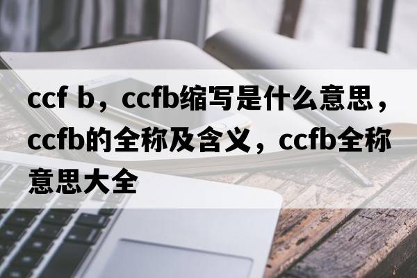 ccf b，ccfb縮寫(xiě)是什么意思，ccfb的全稱(chēng)及含義，ccfb全稱(chēng)意思大全