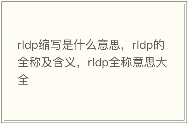 rldp縮寫(xiě)是什么意思，rldp的全稱(chēng)及含義，rldp全稱(chēng)意思大全
