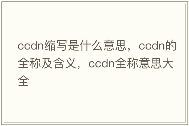 ccdn縮寫(xiě)是什么意思，ccdn的全稱(chēng)及含義，ccdn全稱(chēng)意思大全