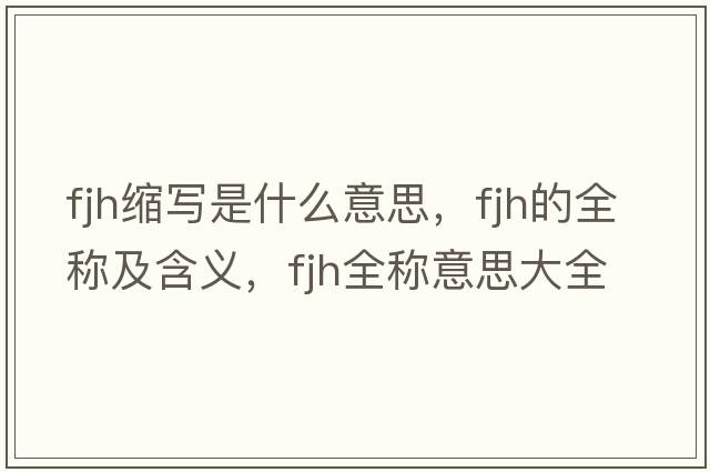 fjh縮寫(xiě)是什么意思，fjh的全稱(chēng)及含義，fjh全稱(chēng)意思大全