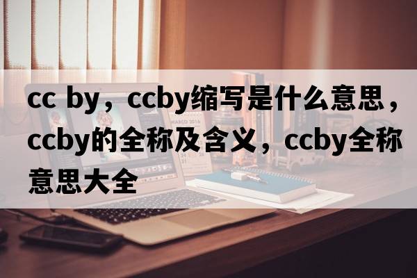 cc by，ccby縮寫(xiě)是什么意思，ccby的全稱(chēng)及含義，ccby全稱(chēng)意思大全