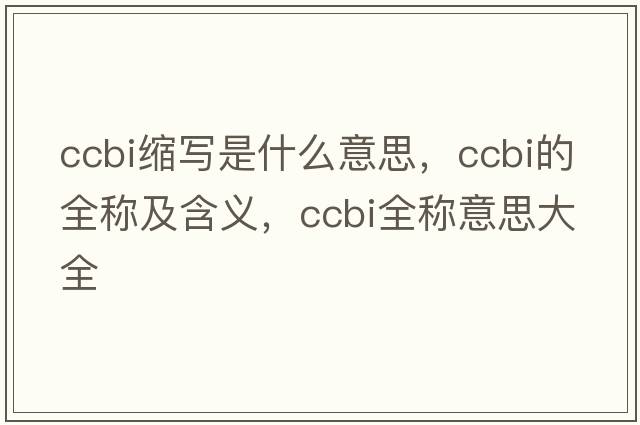 ccbi縮寫(xiě)是什么意思，ccbi的全稱(chēng)及含義，ccbi全稱(chēng)意思大全