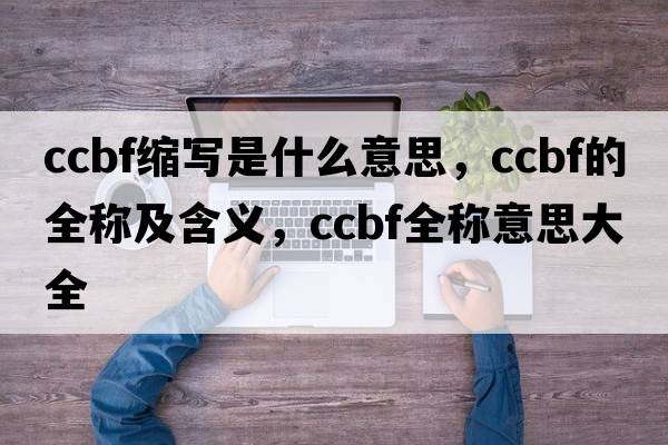 ccbf縮寫(xiě)是什么意思，ccbf的全稱(chēng)及含義，ccbf全稱(chēng)意思大全