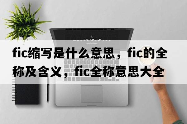 fic縮寫(xiě)是什么意思，fic的全稱(chēng)及含義，fic全稱(chēng)意思大全