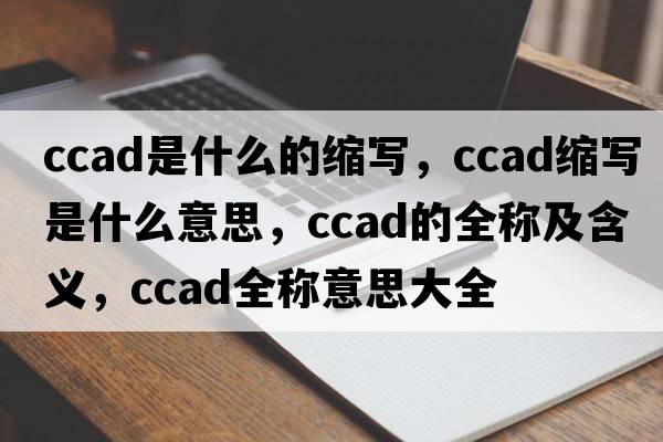 ccad是什么的縮寫(xiě)，ccad縮寫(xiě)是什么意思，ccad的全稱(chēng)及含義，ccad全稱(chēng)意思大全