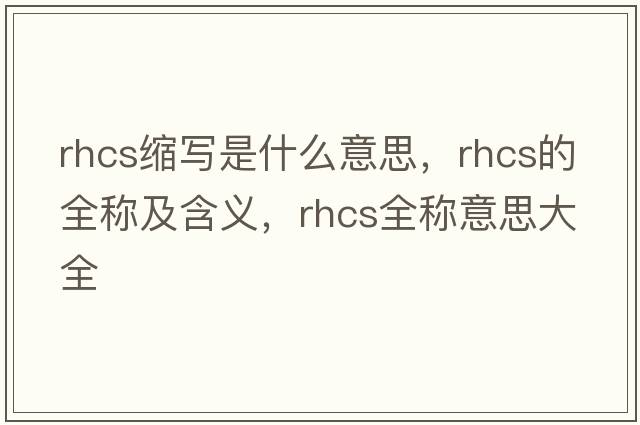rhcs縮寫(xiě)是什么意思，rhcs的全稱(chēng)及含義，rhcs全稱(chēng)意思大全