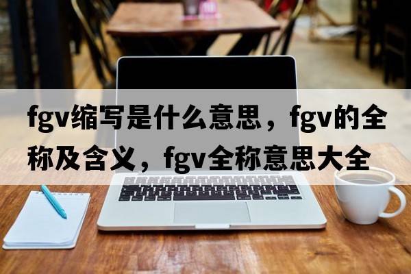 fgv縮寫(xiě)是什么意思，fgv的全稱(chēng)及含義，fgv全稱(chēng)意思大全