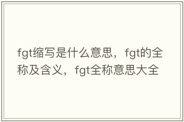 fgt縮寫(xiě)是什么意思，fgt的全稱(chēng)及含義，fgt全稱(chēng)意思大全