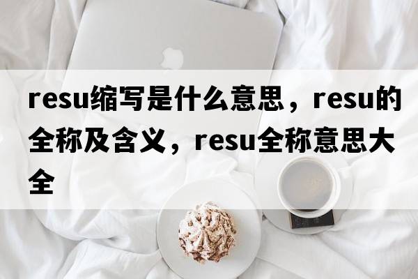 resu縮寫(xiě)是什么意思，resu的全稱(chēng)及含義，resu全稱(chēng)意思大全