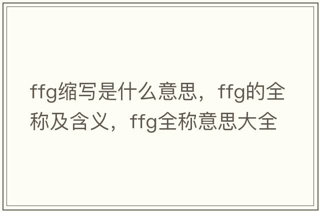 ffg縮寫(xiě)是什么意思，ffg的全稱(chēng)及含義，ffg全稱(chēng)意思大全