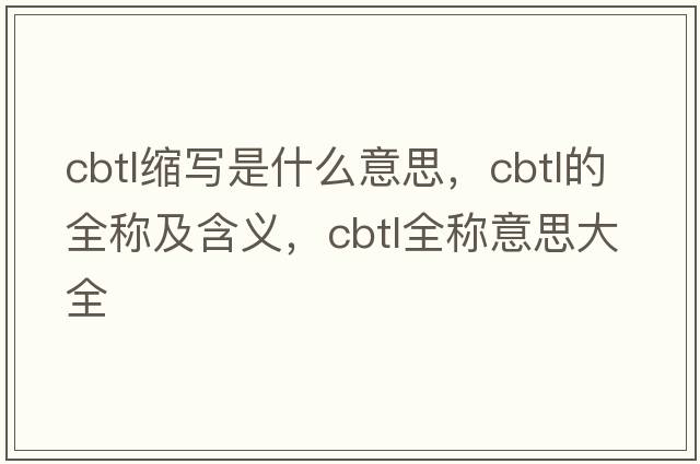 cbtl縮寫(xiě)是什么意思，cbtl的全稱(chēng)及含義，cbtl全稱(chēng)意思大全