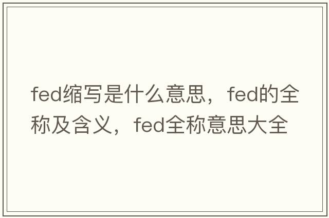fed縮寫(xiě)是什么意思，fed的全稱(chēng)及含義，fed全稱(chēng)意思大全